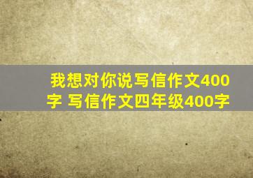 我想对你说写信作文400字 写信作文四年级400字